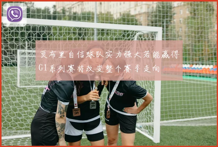 莫布里自信球队实力强大若能赢得G1系列赛将改变整个赛季走向