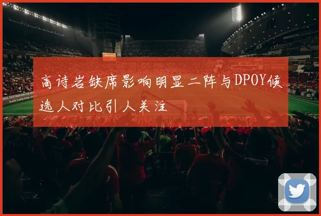 高诗岩缺席影响明显二阵与DPOY候选人对比引人关注