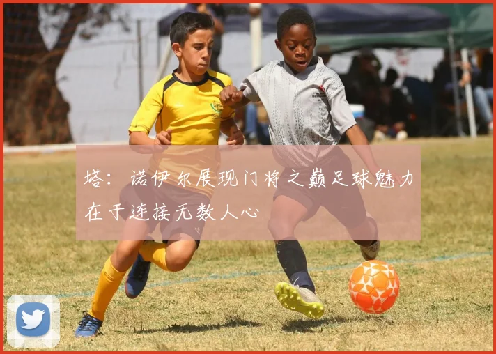 塔：诺伊尔展现门将之巅足球魅力在于连接无数人心