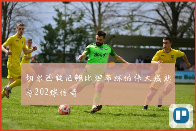 切尔西铭记鲍比坦布林的伟大成就与202球传奇