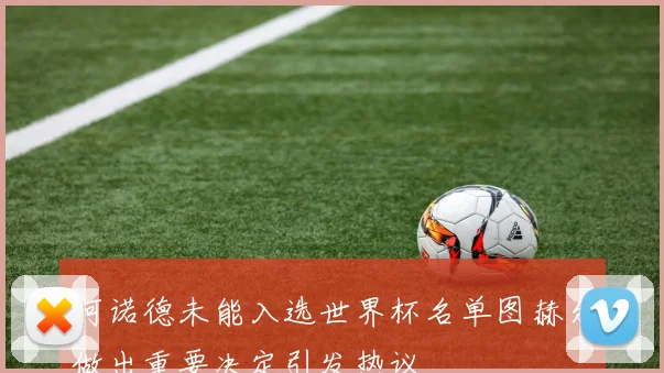 阿诺德未能入选世界杯名单图赫尔做出重要决定引发热议