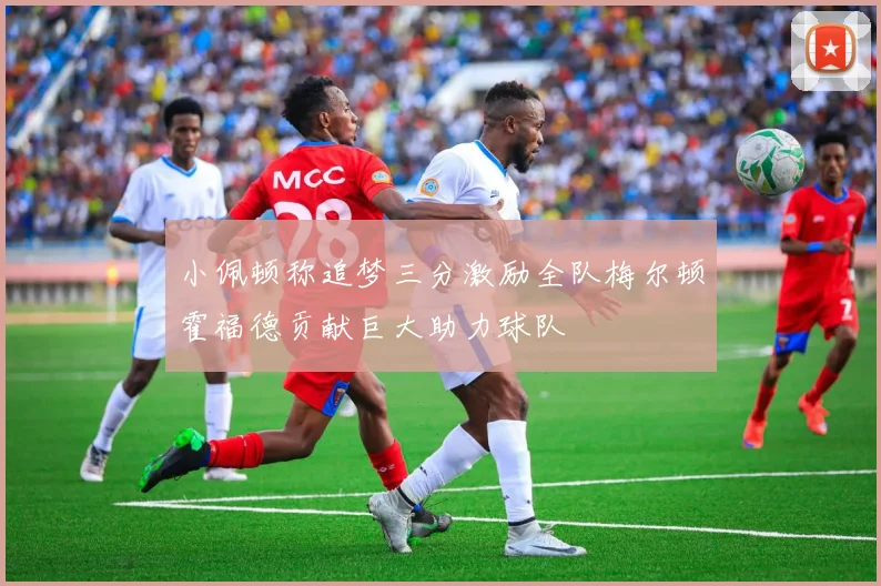 小佩顿称追梦三分激励全队梅尔顿霍福德贡献巨大助力球队