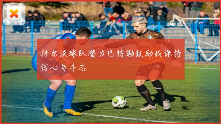 科尔谈球队潜力巴特勒鼓励我保持信心与斗志