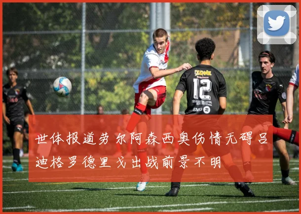 世体报道劳尔阿森西奥伤情无碍吕迪格罗德里戈出战前景不明