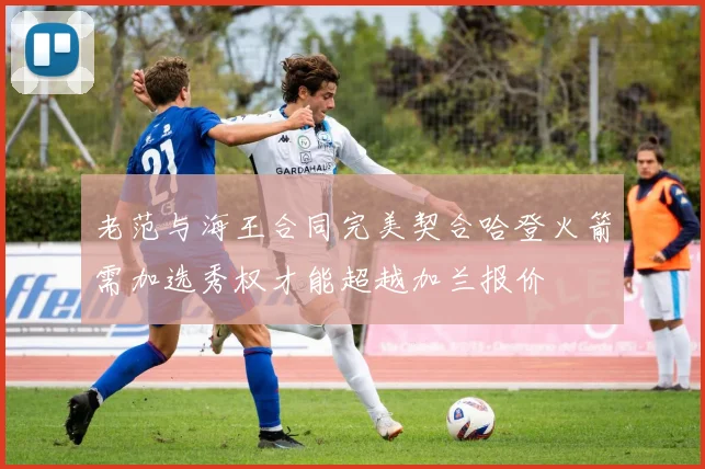 老范与海王合同完美契合哈登火箭需加选秀权才能超越加兰报价