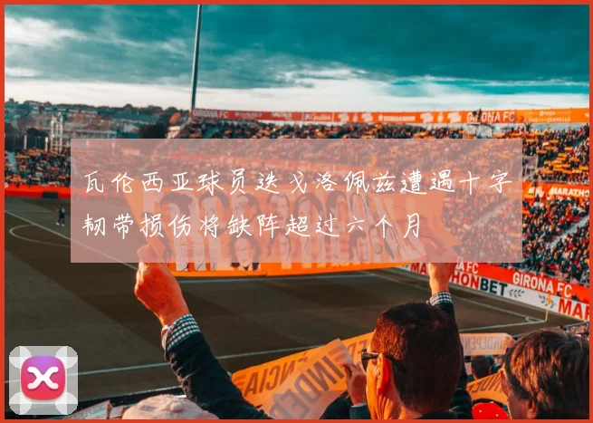 瓦伦西亚球员迭戈洛佩兹遭遇十字韧带损伤将缺阵超过六个月