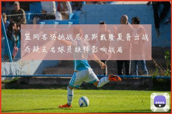 篮网客场挑战尼克斯戴隆夏普出战存疑五名球员缺阵影响战局