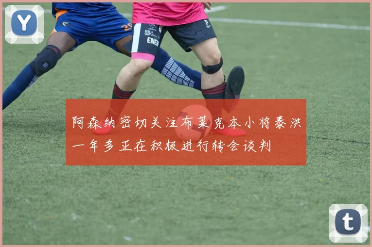 阿森纳密切关注布莱克本小将泰洪一年多正在积极进行转会谈判
