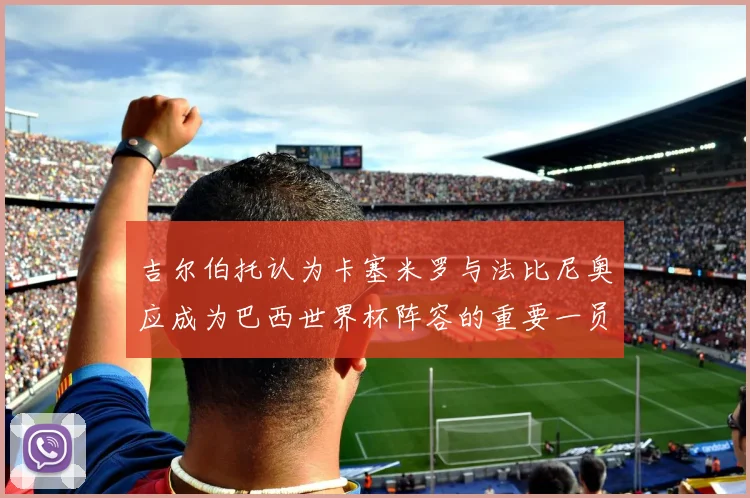 吉尔伯托认为卡塞米罗与法比尼奥应成为巴西世界杯阵容的重要一员
