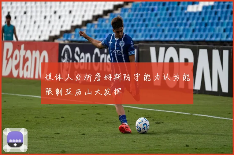 媒体人分析詹姆斯防守能力认为能限制亚历山大发挥