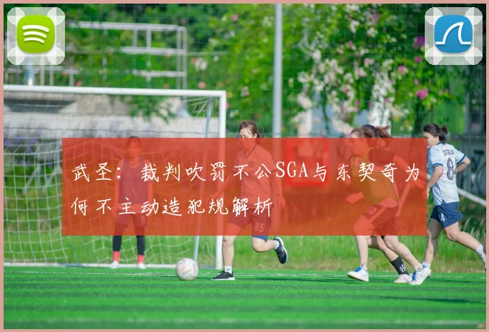 武圣：裁判吹罚不公SGA与东契奇为何不主动造犯规解析