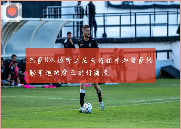 巴萨B队边锋达尼或将租借加盟萨格勒布迪纳摩正进行商谈