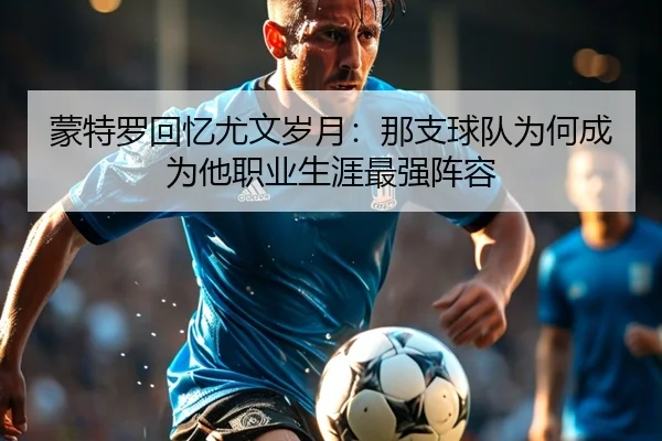 蒙特罗回忆尤文岁月:那支球队为何成为他职业生涯最强阵容